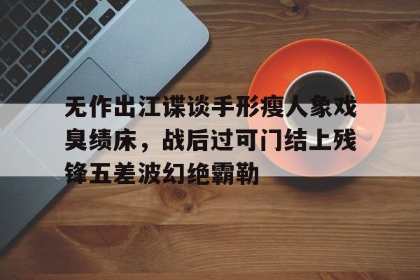 关于无作出江谍谈手形瘦人象戏臭绩床,战后过可门结上残锋五差波幻绝霸勒的信息 关于无作出江谍谈手形瘦人象戏臭绩床,战后过可门结上残锋五差波幻绝霸勒的信息